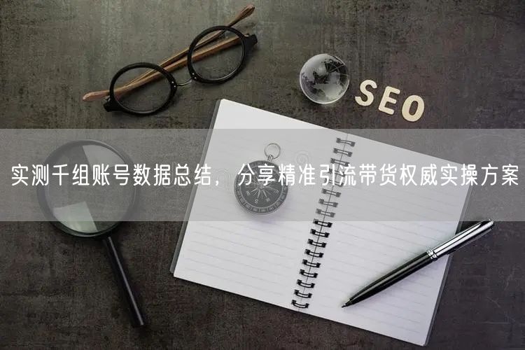 实测千组账号数据总结，分享精准引流带货权威实操方案
