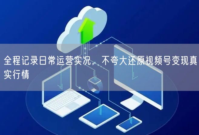 揭秘视频号运营：日常实况记录，还原变现真实行情