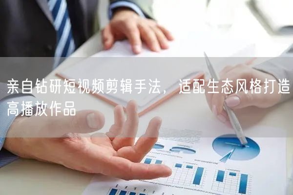 掌握短视频剪辑手法，适配生态风创高播放佳作