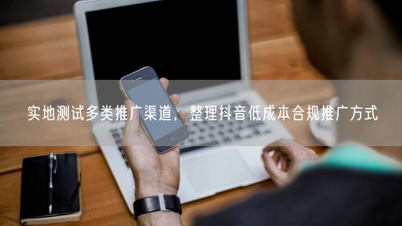 推广渠道实测：抖音低成本合规推广方式全攻略