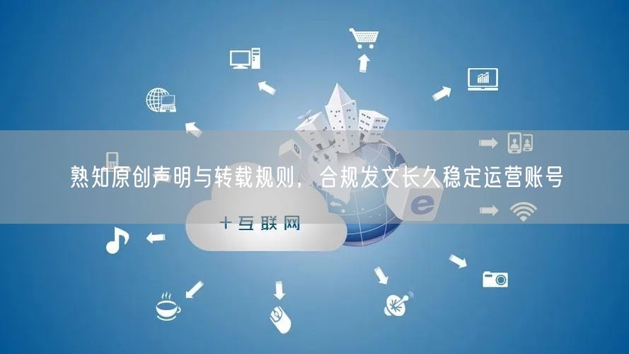 熟知原创声明与转载规则，合规发文长久稳定运营账号