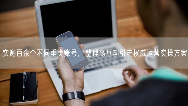 实测百余个不同垂类账号，整理高互动引流权威运营实操方案