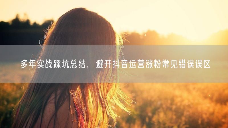 多年实战踩坑总结，避开抖音运营涨粉常见错误误区
