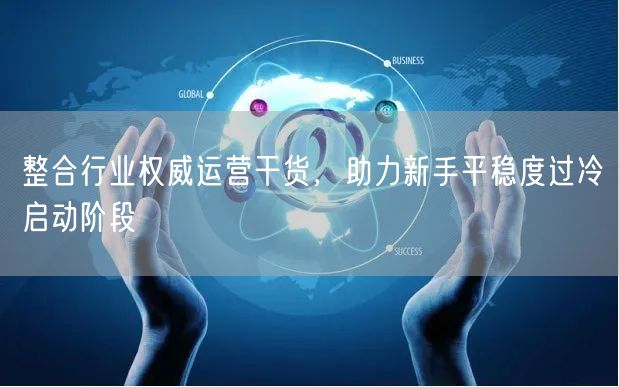 整合行业权威运营干货，助力新手平稳度过冷启动阶段