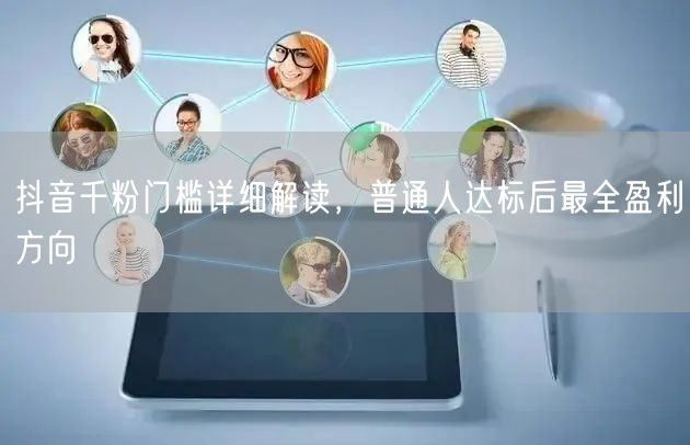 抖音千粉门槛详细解读，普通人达标后最全盈利方向