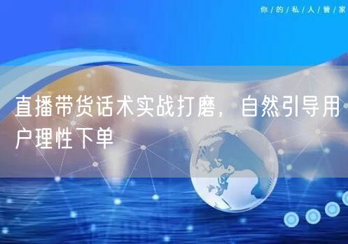 直播带货话术实战：巧妙引导用户实现理性下单