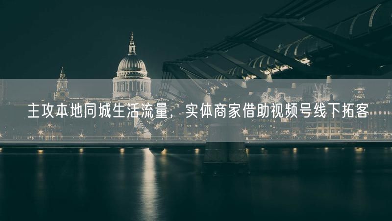 主攻本地同城生活流量，实体商家借助视频号线下拓客