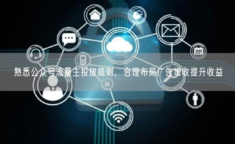 熟悉公众号流量主投放规则，合理布局广告增收提升收益