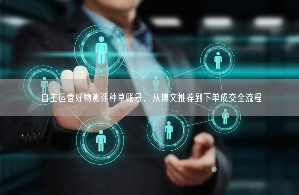 自主运营好物测评种草账号，从博文推荐到下单成交全流程