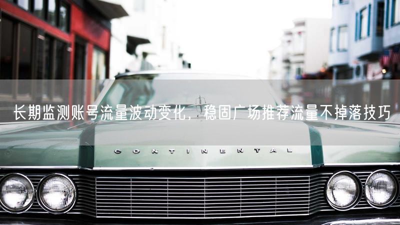 长期监测账号流量波动变化，稳固广场推荐流量不掉落技巧