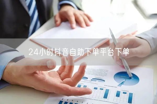 24小时抖音自助下单平台下单