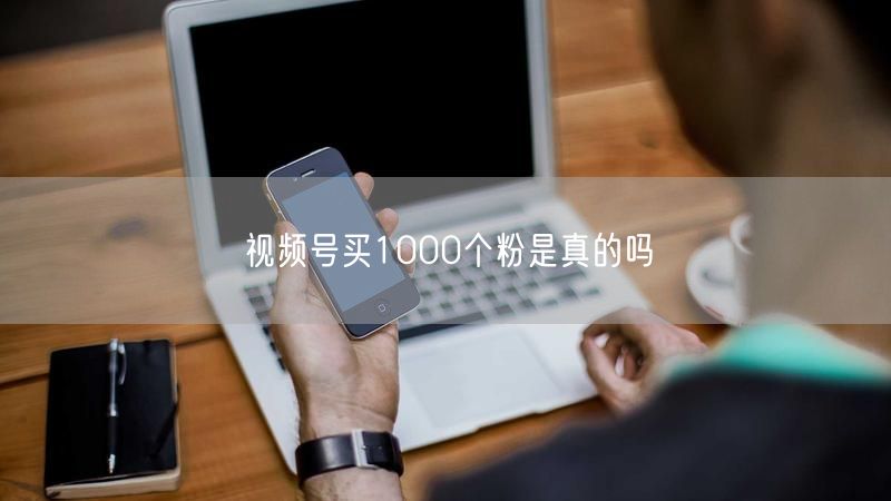 视频号买1000个粉是真的吗