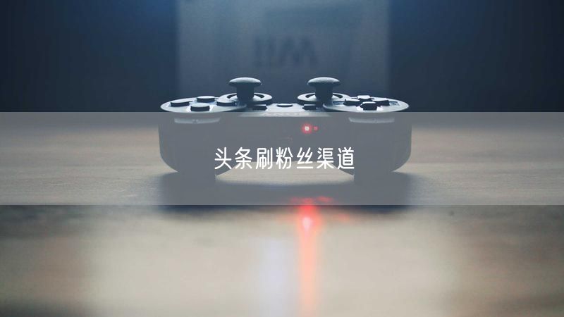 头条刷粉丝渠道