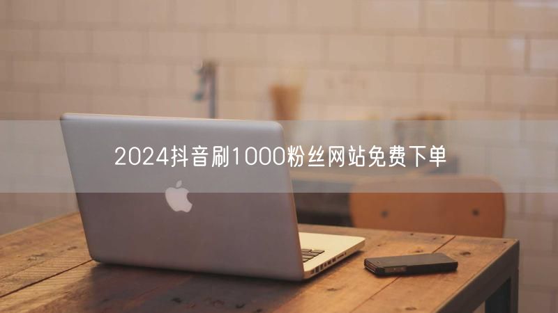2024抖音刷1000粉丝网站免费下单