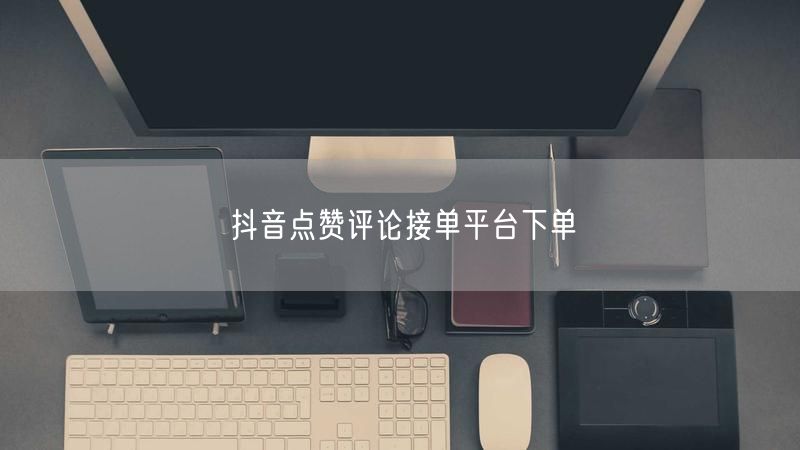 抖音点赞评论接单平台下单