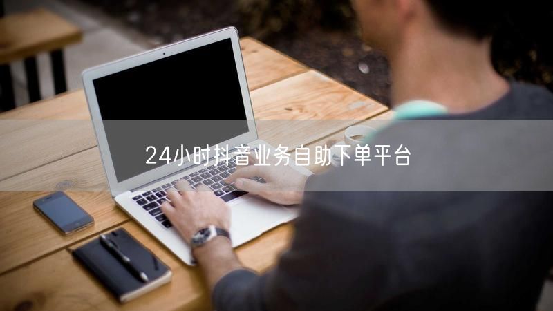 24小时抖音业务自助下单平台