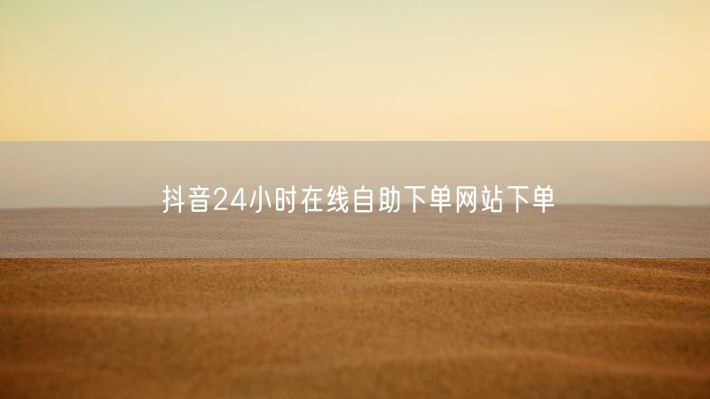 抖音24小时在线自助下单网站下单
