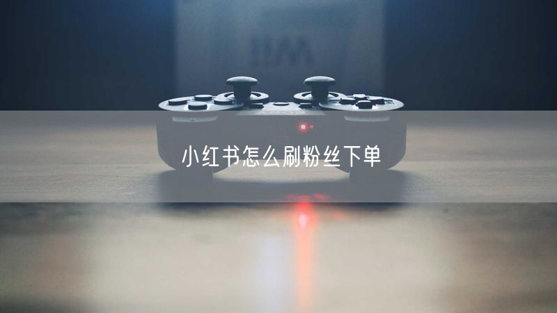小红书怎么刷粉丝下单