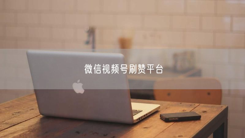 微信视频号刷赞平台