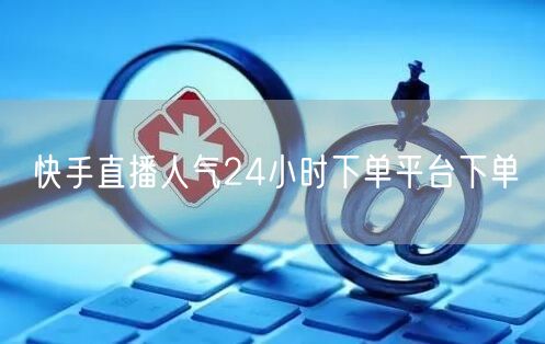 快手直播人气24小时下单平台下单