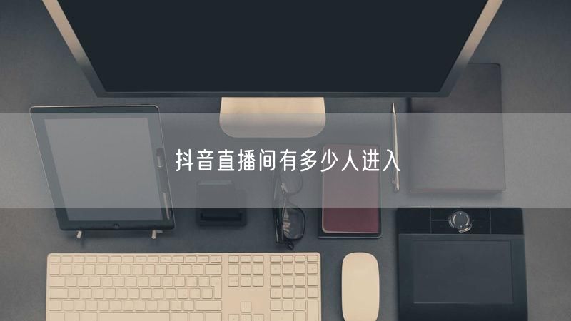 抖音直播间有多少人进入