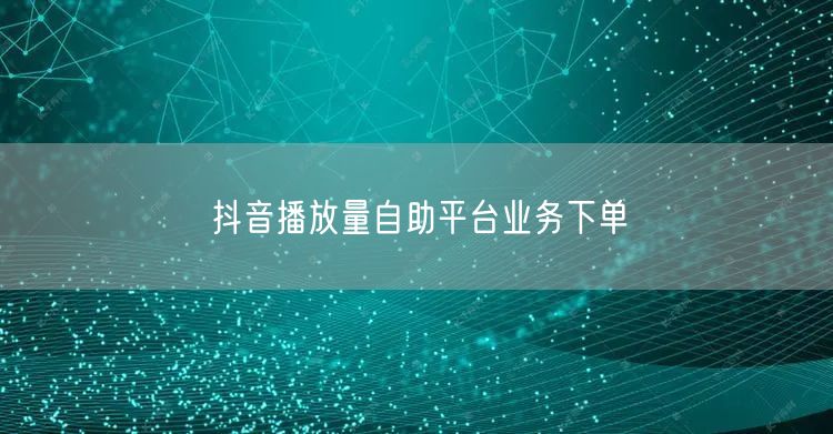 抖音播放量自助平台业务下单