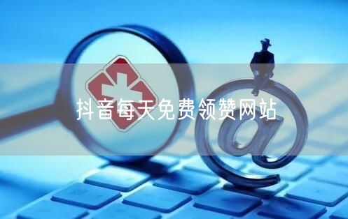 抖音每天免费领赞网站