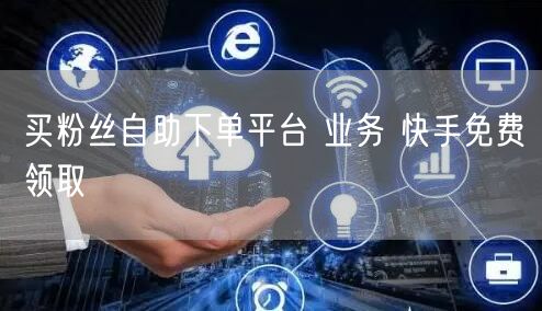 买粉丝自助下单平台 业务 快手免费领取