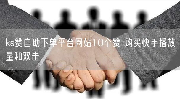 ks赞自助下单平台网站10个赞 购买快手播放量和双击