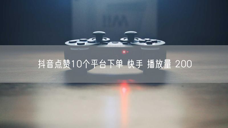 抖音点赞10个平台下单 快手 播放量 200