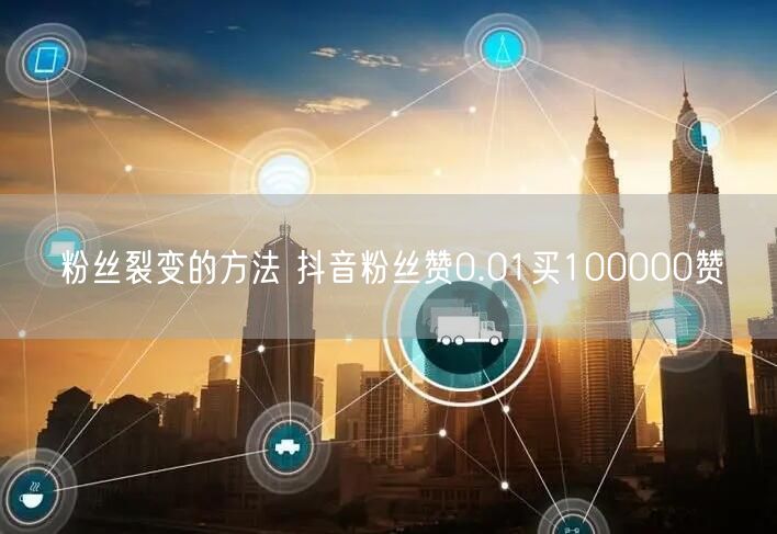 粉丝裂变的方法 抖音粉丝赞0.01买100000赞