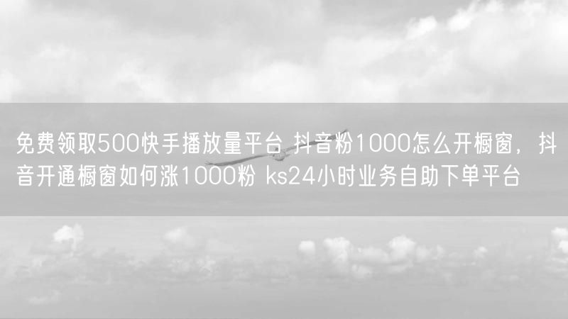 免费领取500快手播放量平台 抖音粉1000怎么开橱窗，抖音开通橱窗如何涨1000粉 ks24小时业务自助下单平台