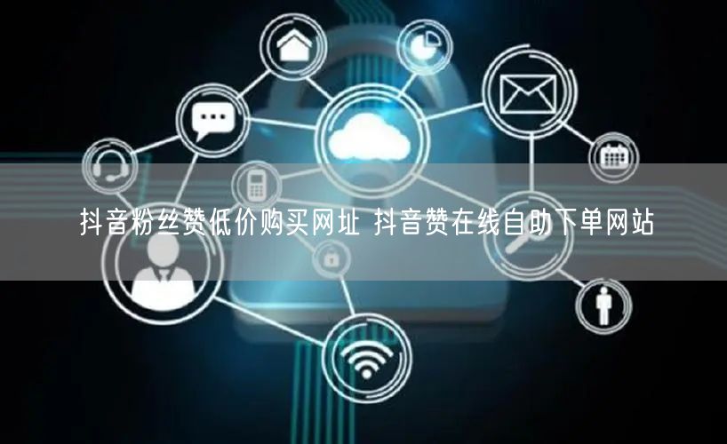 抖音粉丝赞低价购买网址 抖音赞在线自助下单网站