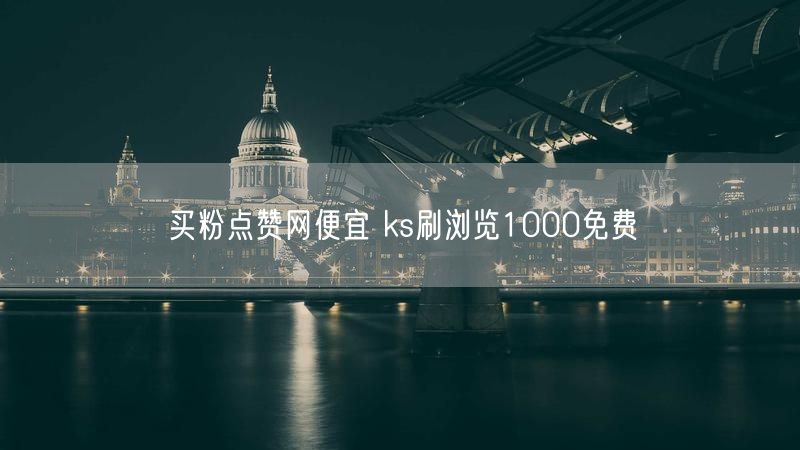 买粉点赞网便宜 ks刷浏览1000免费