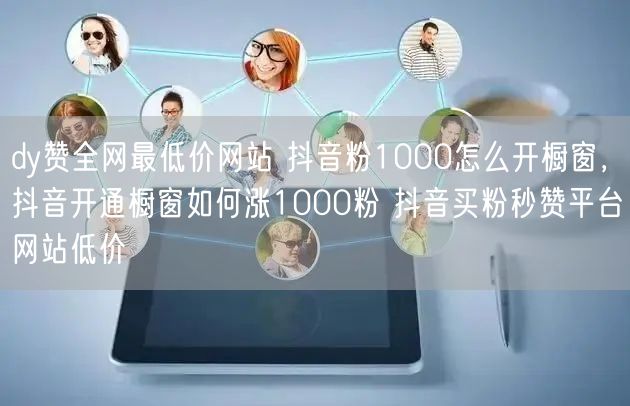 dy赞全网最低价网站 抖音粉1000怎么开橱窗，抖音开通橱窗如何涨1000粉 抖音买粉秒赞平台网站低价