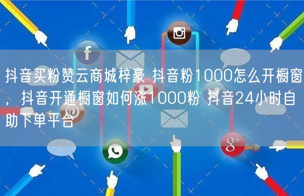 抖音买粉赞云商城梓豪 抖音粉1000怎么开橱窗，抖音开通橱窗如何涨1000粉 抖音24小时自助下单平台