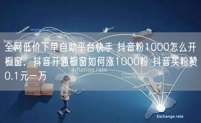 全网低价下单自助平台快手 抖音粉1000怎么开橱窗，抖音开通橱窗如何涨1000粉 抖音买粉赞0.1元一万