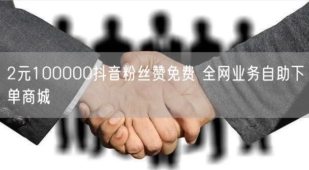 2元100000抖音粉丝赞免费 全网业务自助下单商城