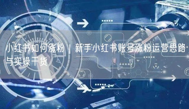 小红书如何涨粉|新手小红书账号涨粉运营思路与实操干货