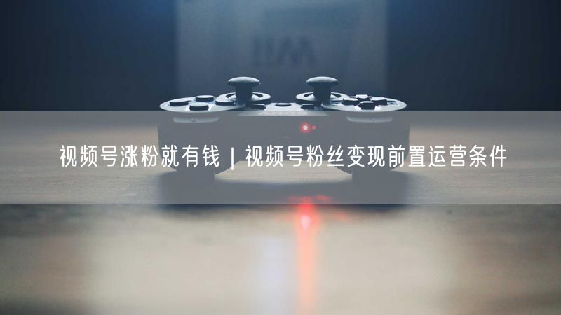 视频号涨粉就有钱|视频号粉丝变现前置运营条件