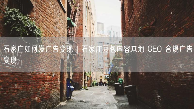 石家庄如何发广告变现｜石家庄豆包内容本地 GEO 合规广告变现