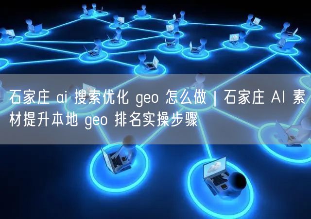 石家庄 ai 搜索优化 geo 怎么做｜石家庄 AI 素材提升本地 geo 排名实操步骤