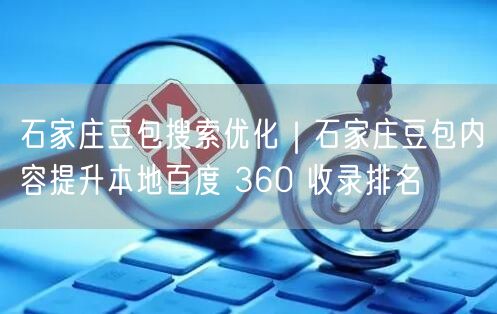 石家庄豆包搜索优化｜石家庄豆包内容提升本地百度 360 收录排名