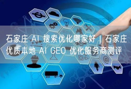 石家庄 AI 搜索优化哪家好｜石家庄优质本地 AI GEO 优化服务商测评