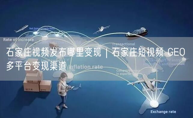 石家庄视频发布哪里变现｜石家庄短视频 GEO 多平台变现渠道