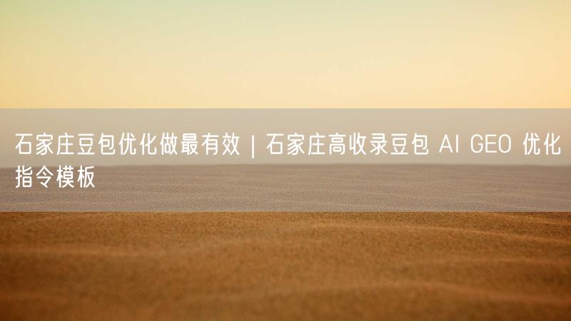 石家庄豆包优化做最有效｜石家庄高收录豆包 AI GEO 优化指令模板