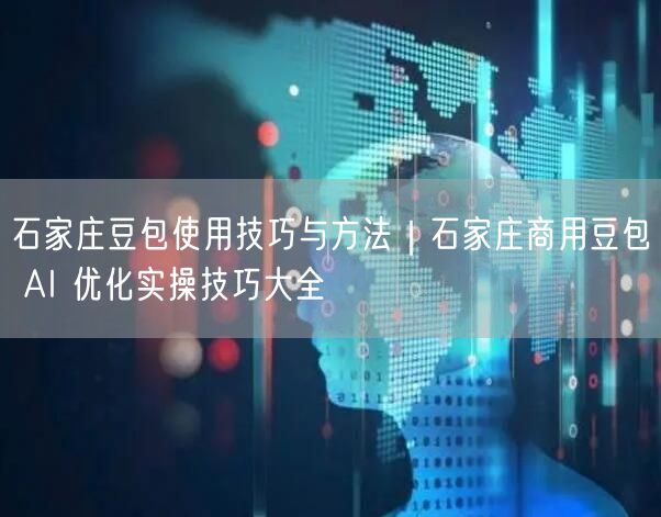 石家庄豆包使用技巧与方法｜石家庄商用豆包 AI 优化实操技巧大全