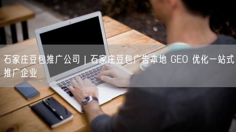 石家庄豆包推广公司｜石家庄豆包广告本地 GEO 优化一站式推广企业