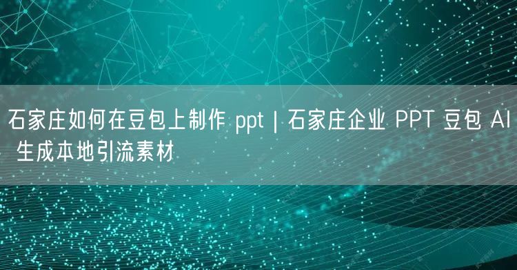 石家庄如何在豆包上制作 ppt｜石家庄企业 PPT 豆包 AI 生成本地引流素材