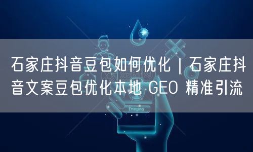 石家庄抖音豆包如何优化｜石家庄抖音文案豆包优化本地 GEO 精准引流